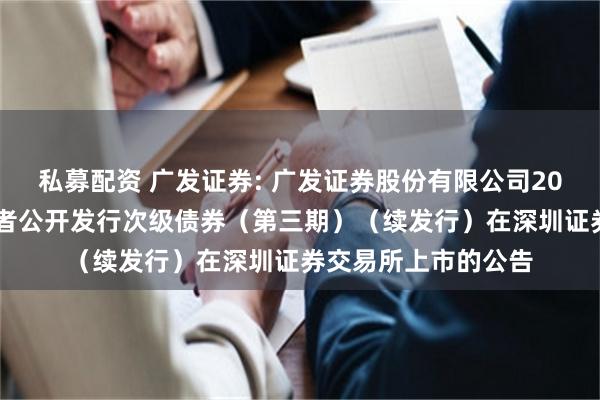 私募配资 广发证券: 广发证券股份有限公司2025年面向专业投资者公开发行次级债券(第三期)(续发行)在深圳证券交易所上市的公告