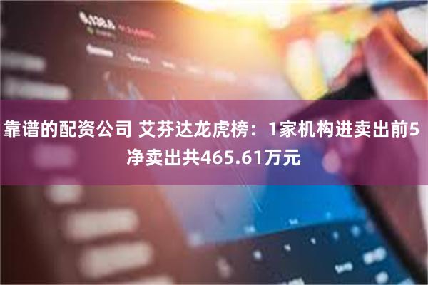 靠谱的配资公司 艾芬达龙虎榜：1家机构进卖出前5 净卖出共465.61万元