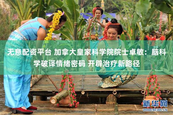 无息配资平台 加拿大皇家科学院院士卓敏:脑科学破译情绪密码 开辟治疗新路径