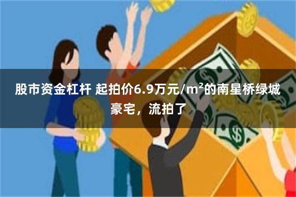 股市资金杠杆 起拍价6.9万元/m²的南星桥绿城豪宅，流拍了