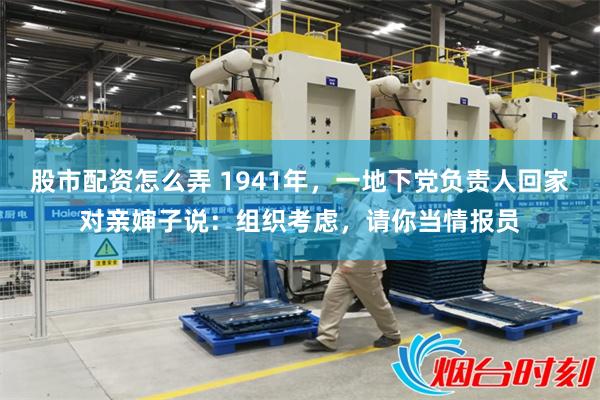 股市配资怎么弄 1941年，一地下党负责人回家对亲婶子说：组织考虑，请你当情报员