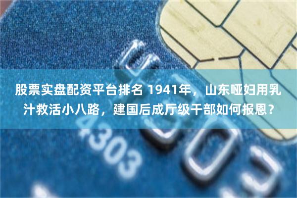 股票实盘配资平台排名 1941年，山东哑妇用乳汁救活小八路，建国后成厅级干部如何报恩？