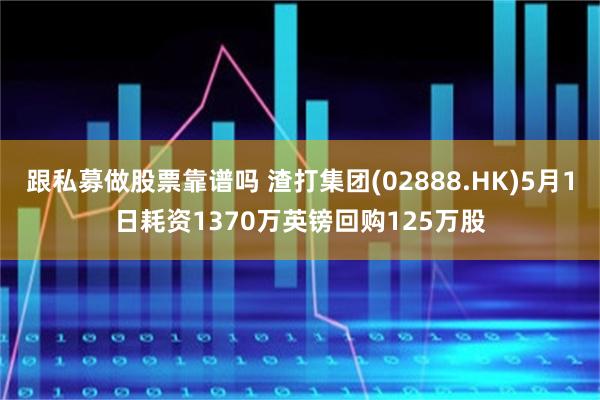 跟私募做股票靠谱吗 渣打集团(02888.HK)5月1日耗资1370万英镑回购125万股